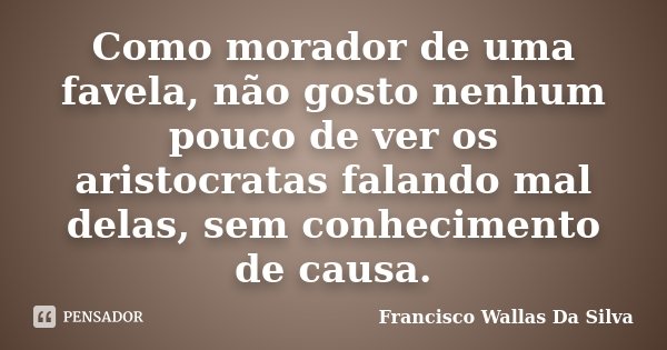Como morador de uma favela, não gosto nenhum pouco de ver os aristocratas falando mal delas, sem conhecimento de causa.... Frase de Francisco Wallas Da Silva.