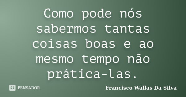 Como pode nós sabermos tantas coisas boas e ao mesmo tempo não prática-las.... Frase de Francisco Wallas Da Silva.