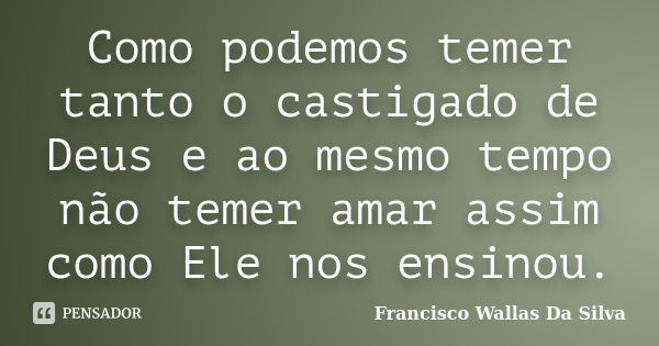 Como podemos temer tanto o castigado de Deus e ao mesmo tempo não temer amar assim como Ele nos ensinou.... Frase de Francisco Wallas Da Silva.