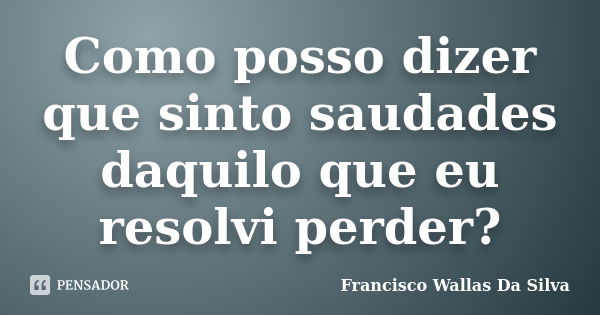 Como posso dizer que sinto saudades daquilo que eu resolvi perder?... Frase de Francisco Wallas Da Silva.