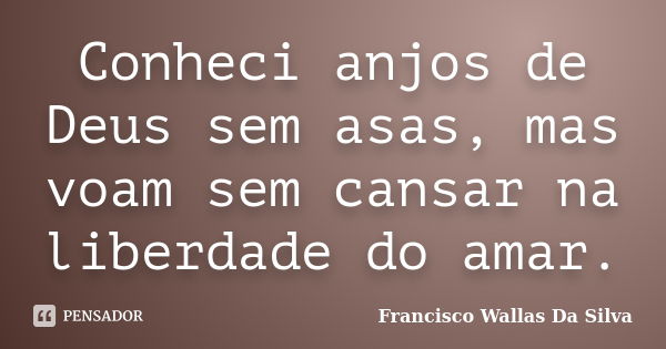 Conheci anjos de Deus sem asas, mas voam sem cansar na liberdade do amar.... Frase de Francisco Wallas Da Silva.