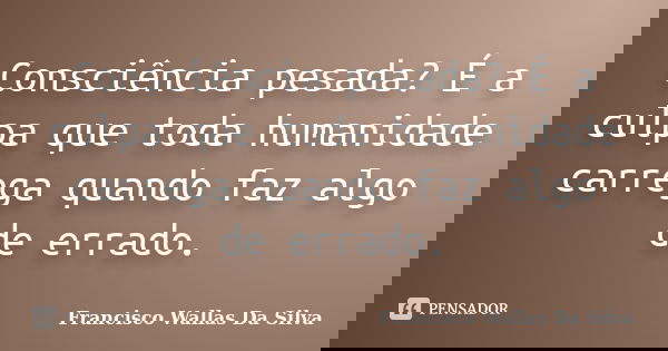 Consciência pesada? É a culpa que toda humanidade carrega quando faz algo de errado.... Frase de Francisco Wallas Da Silva.