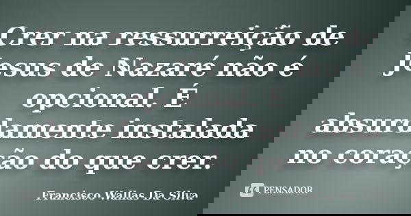 Crer na ressurreição de Jesus de Nazaré não é opcional. É absurdamente instalada no coração do que crer.... Frase de Francisco Wallas Da Silva.