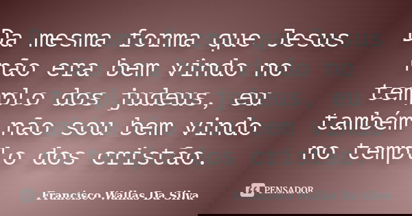 Da mesma forma que Jesus não era bem vindo no templo dos judeus, eu também não sou bem vindo no templo dos cristão.... Frase de Francisco Wallas Da Silva.