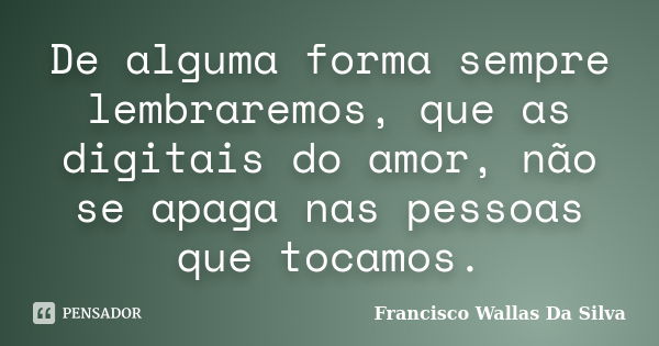 De alguma forma sempre lembraremos, que as digitais do amor, não se apaga nas pessoas que tocamos.... Frase de Francisco Wallas Da Silva.