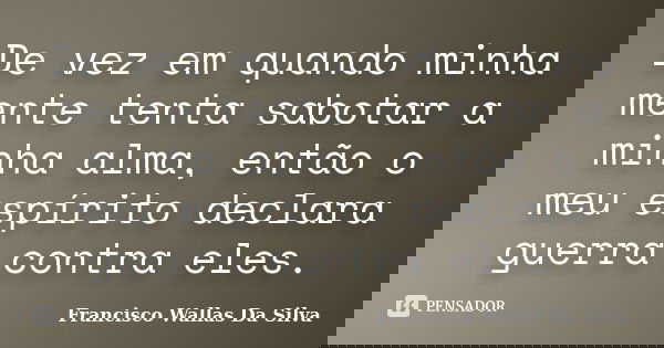 De vez em quando minha mente tenta sabotar a minha alma, então o meu espírito declara guerra contra eles.... Frase de Francisco Wallas Da Silva.