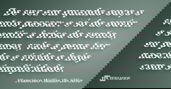 De vez em quando ouço o vento passar: e só de ouvir e sentir a brisa do vento, eu penso, vale a pena ter nascido e vivido o hoje com simplicidade.... Frase de Francisco Wallas Da Silva.