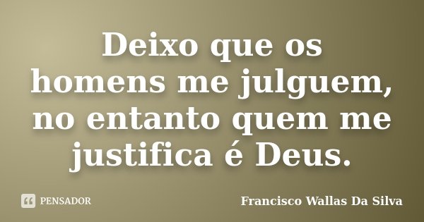 Deixo que os homens me julguem, no entanto quem me justifica é Deus.... Frase de Francisco Wallas Da Silva.