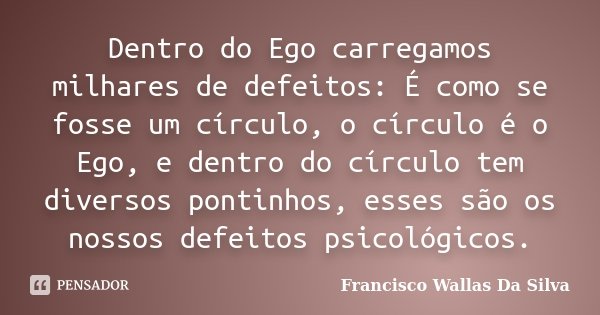 Dentro do Ego carregamos milhares de defeitos: É como se fosse um círculo, o círculo é o Ego, e dentro do círculo tem diversos pontinhos, esses são os nossos de... Frase de Francisco Wallas Da Silva.