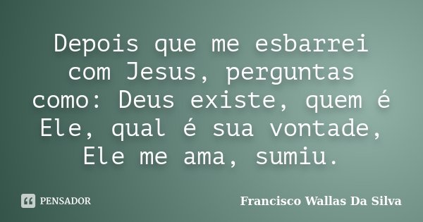 Depois que me esbarrei com Jesus, perguntas como: Deus existe, quem é Ele, qual é sua vontade, Ele me ama, sumiu.... Frase de Francisco Wallas Da Silva.