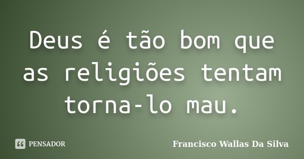 Deus é tão bom que as religiões tentam torna-lo mau.... Frase de Francisco Wallas Da Silva.