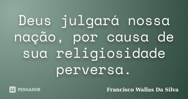 Deus julgará nossa nação, por causa de sua religiosidade perversa.... Frase de Francisco Wallas Da Silva.