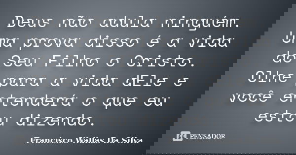 Deus não adula ninguém. Uma prova disso é a vida do Seu Filho o Cristo. Olhe para a vida dEle e você entenderá o que eu estou dizendo.... Frase de Francisco Wallas Da Silva.