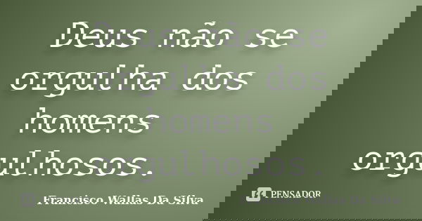 Deus não se orgulha dos homens orgulhosos.... Frase de Francisco Wallas Da Silva.