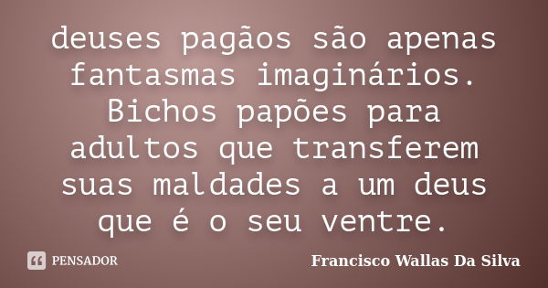 deuses pagãos são apenas fantasmas imaginários. Bichos papões para adultos que transferem suas maldades a um deus que é o seu ventre.... Frase de Francisco Wallas Da Silva.