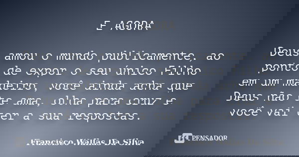 E AGORA Deus amou o mundo publicamente, ao ponto de expor o seu único Filho em um madeiro, você ainda acha que Deus não te ama, olha para cruz e você vai ter a ... Frase de Francisco Wallas Da Silva.