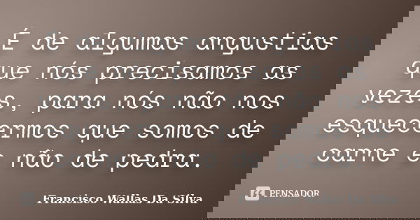 É de algumas angustias que nós precisamos as vezes, para nós não nos esquecermos que somos de carne e não de pedra.... Frase de Francisco Wallas Da Silva.