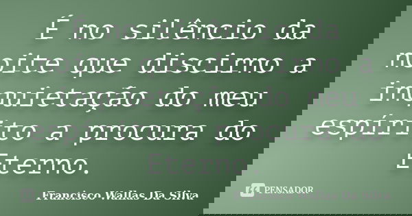 É no silêncio da noite que discirno a inquietação do meu espírito a procura do Eterno.... Frase de Francisco Wallas Da Silva.