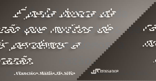 É pela busca da razão que muitos de nós perdemos a razão.... Frase de Francisco Wallas Da Silva.