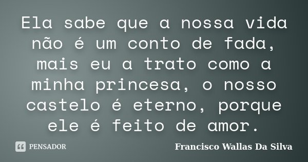 Ela sabe que a nossa vida não é um conto de fada, mais eu a trato como a minha princesa, o nosso castelo é eterno, porque ele é feito de amor.... Frase de Francisco Wallas Da Silva.