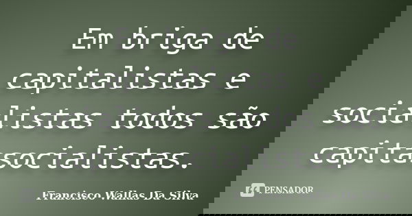 Em briga de capitalistas e socialistas todos são capitasocialistas.... Frase de Francisco Wallas Da Silva.