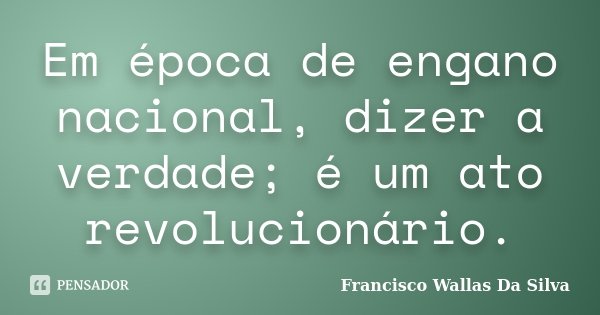 Em época de engano nacional, dizer a verdade; é um ato revolucionário.... Frase de Francisco Wallas Da Silva.