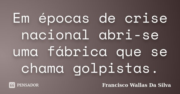 Em épocas de crise nacional abri-se uma fábrica que se chama golpistas.... Frase de Francisco Wallas Da Silva.