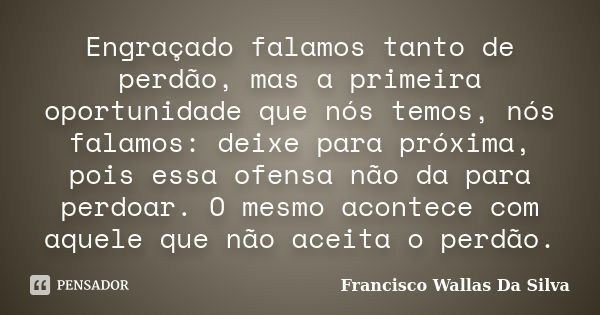 Engraçado falamos tanto de perdão, mas a primeira oportunidade que nós temos, nós falamos: deixe para próxima, pois essa ofensa não da para perdoar. O mesmo aco... Frase de Francisco Wallas Da Silva.