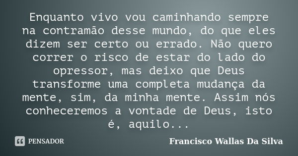 Enquanto vivo vou caminhando sempre na contramão desse mundo, do que eles dizem ser certo ou errado. Não quero correr o risco de estar do lado do opressor, mas ... Frase de Francisco Wallas Da Silva.