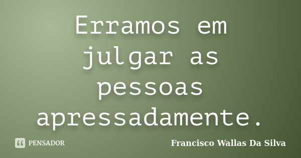 Erramos em julgar as pessoas apressadamente.... Frase de Francisco Wallas Da Silva.