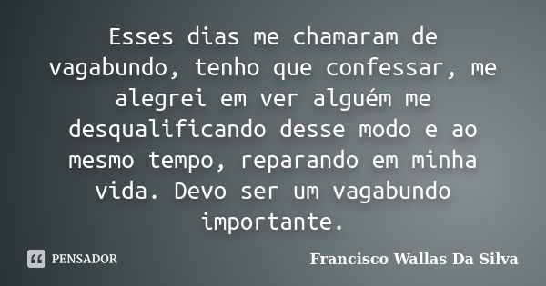 Esses dias me chamaram de vagabundo, tenho que confessar, me alegrei em ver alguém me desqualificando desse modo e ao mesmo tempo, reparando em minha vida. Devo... Frase de Francisco Wallas Da Silva.