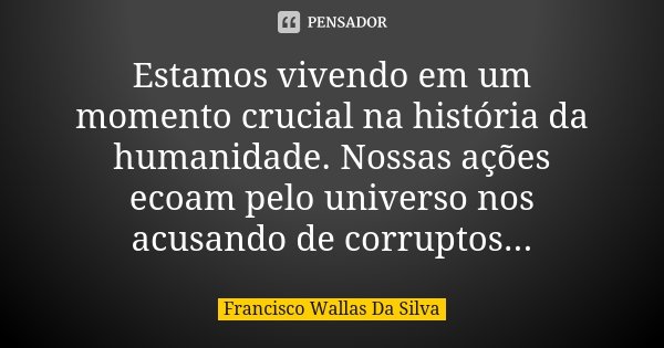 Estamos vivendo em um momento crucial na história da humanidade. Nossas ações ecoam pelo universo nos acusando de corruptos...... Frase de Francisco Wallas Da Silva.