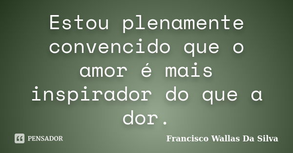 Estou plenamente convencido que o amor é mais inspirador do que a dor.... Frase de Francisco Wallas Da Silva.