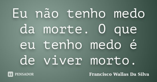 Eu não tenho medo da morte. O que eu tenho medo é de viver morto.... Frase de Francisco Wallas Da Silva.