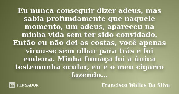 Eu nunca conseguir dizer adeus, mas sabia profundamente que naquele momento, um adeus, apareceu na minha vida sem ter sido convidado. Então eu não dei as costas... Frase de Francisco Wallas Da Silva.