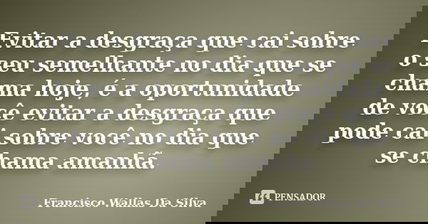 Evitar a desgraça que cai sobre o seu semelhante no dia que se chama hoje, é a oportunidade de você evitar a desgraça que pode cai sobre você no dia que se cham... Frase de Francisco Wallas Da Silva.