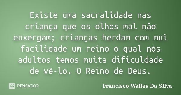 Existe uma sacralidade nas criança que os olhos mal não enxergam; crianças herdam com mui facilidade um reino o qual nós adultos temos muita dificuldade de vê-l... Frase de Francisco Wallas Da Silva.