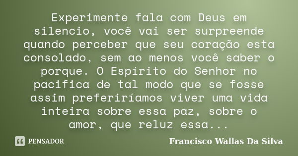 Experimente fala com Deus em silencio, você vai ser surpreende quando perceber que seu coração esta consolado, sem ao menos você saber o porque. O Espírito do S... Frase de Francisco Wallas Da Silva.