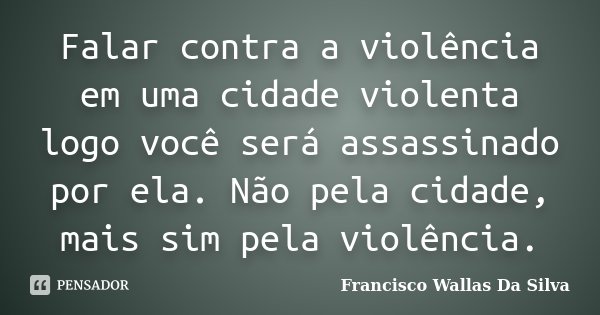 Falar contra a violência em uma cidade violenta logo você será assassinado por ela. Não pela cidade, mais sim pela violência.... Frase de Francisco Wallas Da Silva.