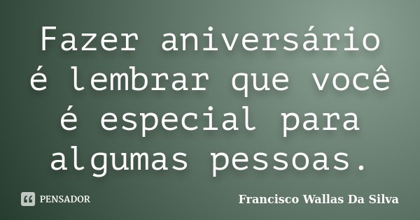 Fazer aniversário é lembrar que você é especial para algumas pessoas.... Frase de Francisco Wallas Da Silva.