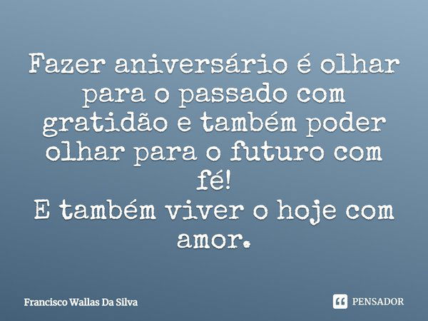 Fazer aniversário é olhar para o passado com gratidão e também poder olhar para o futuro com fé! E também viver o hoje com amor.... Frase de Francisco Wallas Da Silva.