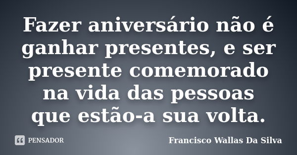 Fazer aniversário não é ganhar presentes, e ser presente comemorado na vida das pessoas que estão-a sua volta.... Frase de Francisco Wallas Da Silva.