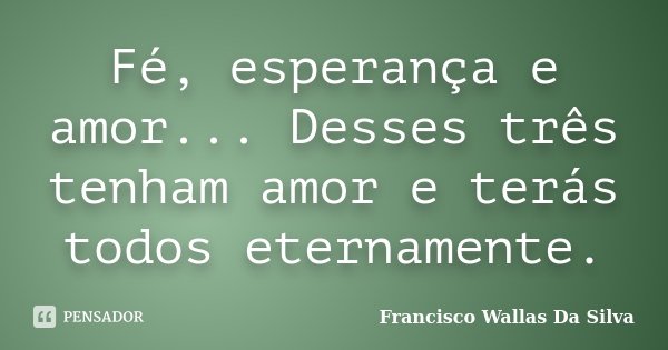 Fé, esperança e amor... Desses três tenham amor e terás todos eternamente.... Frase de Francisco Wallas Da Silva.