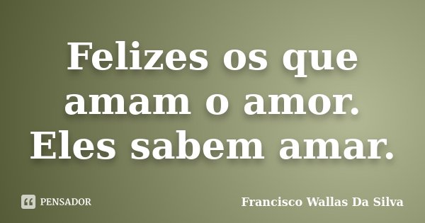 Felizes os que amam o amor. Eles sabem amar.... Frase de Francisco Wallas Da Silva.