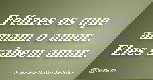 Felizes os que amam o amor. Eles sabem amar.... Frase de Francisco Wallas Da Silva.