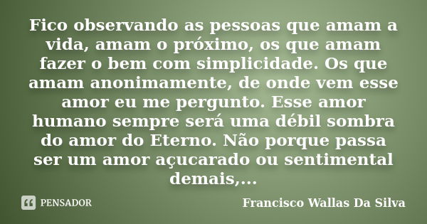 Fico observando as pessoas que amam a vida, amam o próximo, os que amam fazer o bem com simplicidade. Os que amam anonimamente, de onde vem esse amor eu me perg... Frase de Francisco Wallas Da Silva.