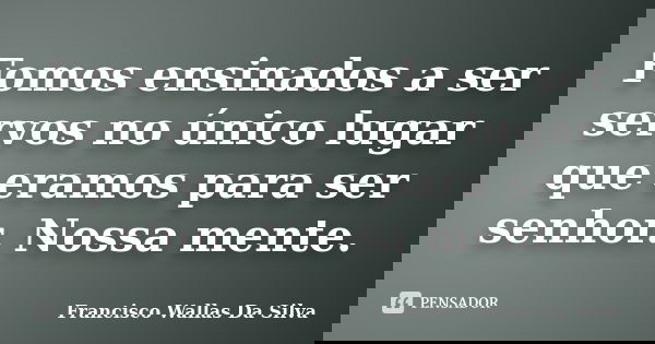 Fomos ensinados a ser servos no único lugar que eramos para ser senhor. Nossa mente.... Frase de Francisco Wallas Da Silva.