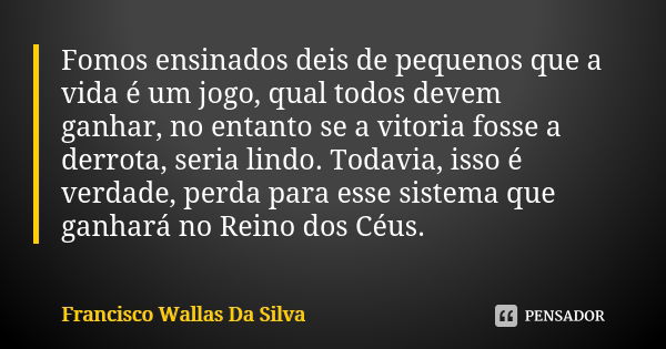 Fomos ensinados deis de pequenos que a vida é um jogo, qual todos devem ganhar, no entanto se a vitoria fosse a derrota, seria lindo. Todavia, isso é verdade, p... Frase de Francisco Wallas Da Silva.