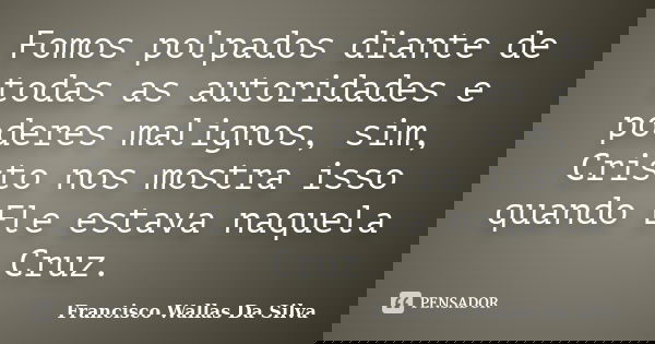 Fomos polpados diante de todas as autoridades e poderes malignos, sim, Cristo nos mostra isso quando Ele estava naquela Cruz.... Frase de Francisco Wallas Da Silva.