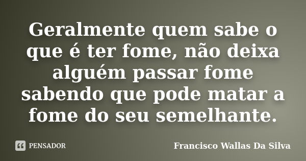 Geralmente quem sabe o que é ter fome, não deixa alguém passar fome sabendo que pode matar a fome do seu semelhante.... Frase de Francisco Wallas Da Silva.